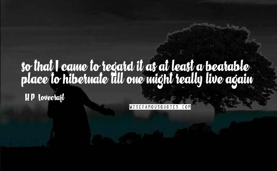 H.P. Lovecraft Quotes: so that I came to regard it as at least a bearable place to hibernate till one might really live again.