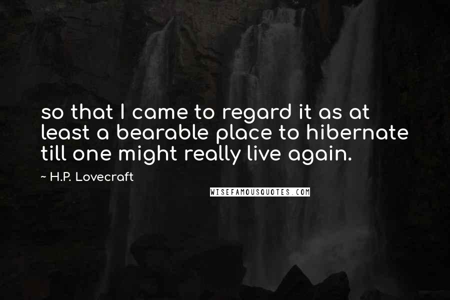 H.P. Lovecraft Quotes: so that I came to regard it as at least a bearable place to hibernate till one might really live again.