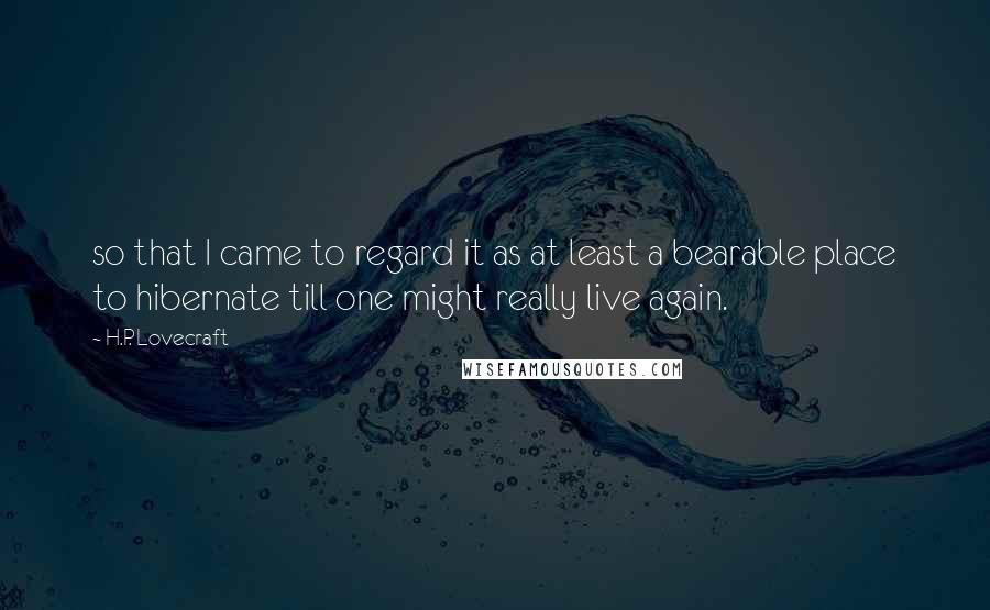 H.P. Lovecraft Quotes: so that I came to regard it as at least a bearable place to hibernate till one might really live again.