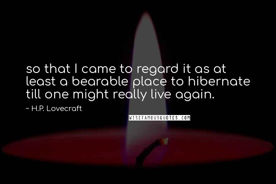 H.P. Lovecraft Quotes: so that I came to regard it as at least a bearable place to hibernate till one might really live again.