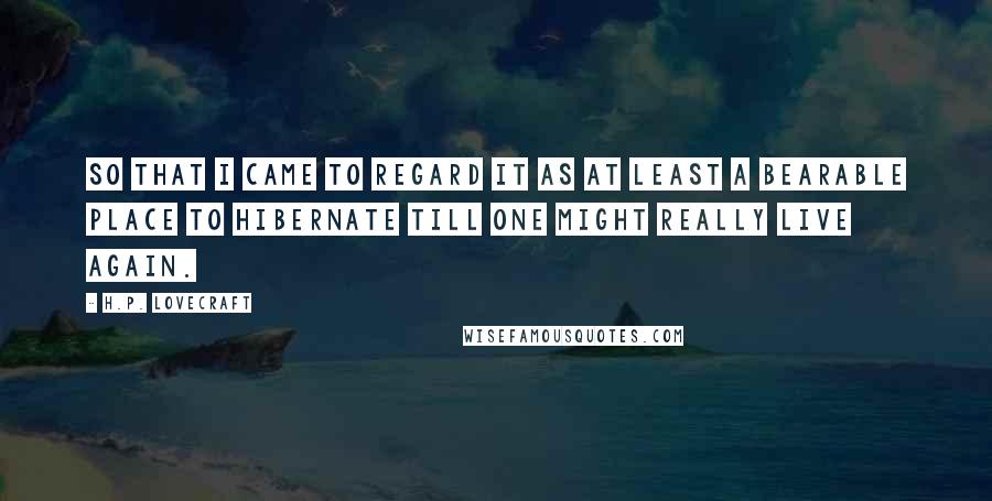 H.P. Lovecraft Quotes: so that I came to regard it as at least a bearable place to hibernate till one might really live again.