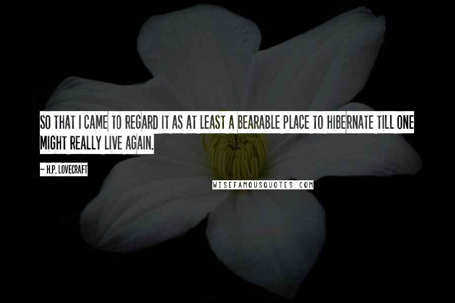 H.P. Lovecraft Quotes: so that I came to regard it as at least a bearable place to hibernate till one might really live again.