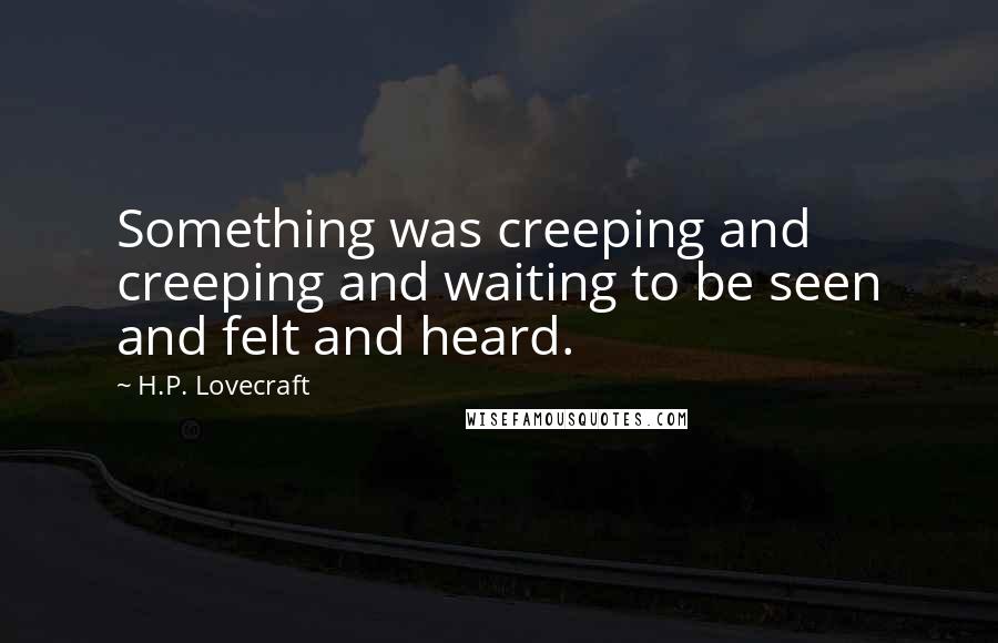 H.P. Lovecraft Quotes: Something was creeping and creeping and waiting to be seen and felt and heard.