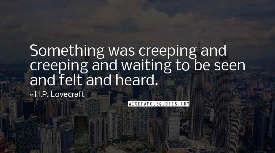 H.P. Lovecraft Quotes: Something was creeping and creeping and waiting to be seen and felt and heard.