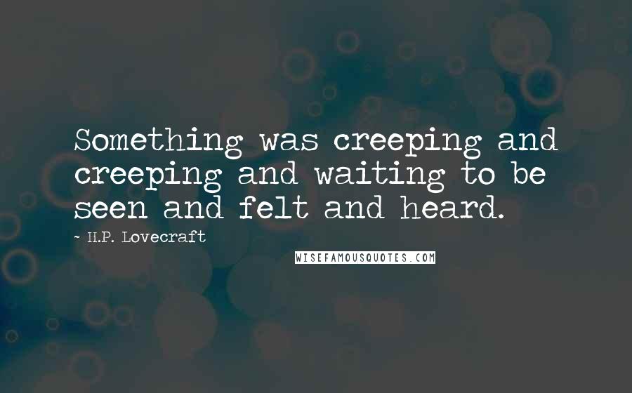 H.P. Lovecraft Quotes: Something was creeping and creeping and waiting to be seen and felt and heard.