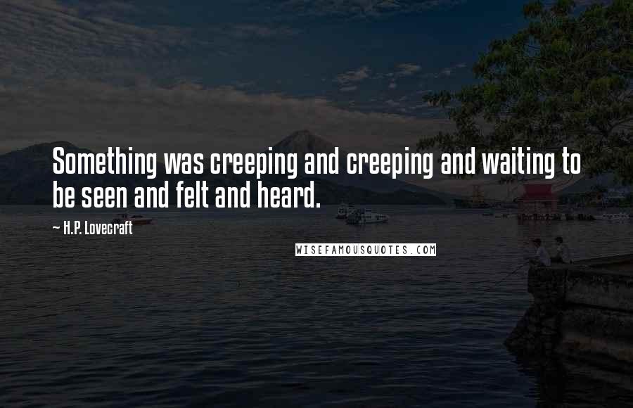 H.P. Lovecraft Quotes: Something was creeping and creeping and waiting to be seen and felt and heard.