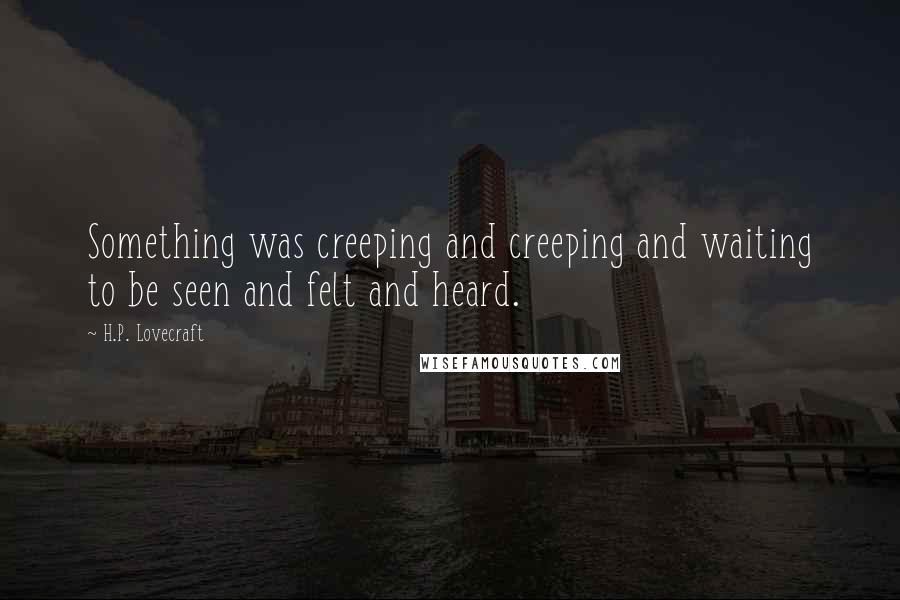 H.P. Lovecraft Quotes: Something was creeping and creeping and waiting to be seen and felt and heard.