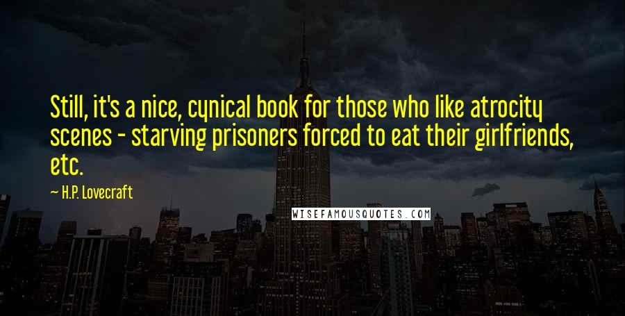 H.P. Lovecraft Quotes: Still, it's a nice, cynical book for those who like atrocity scenes - starving prisoners forced to eat their girlfriends, etc.