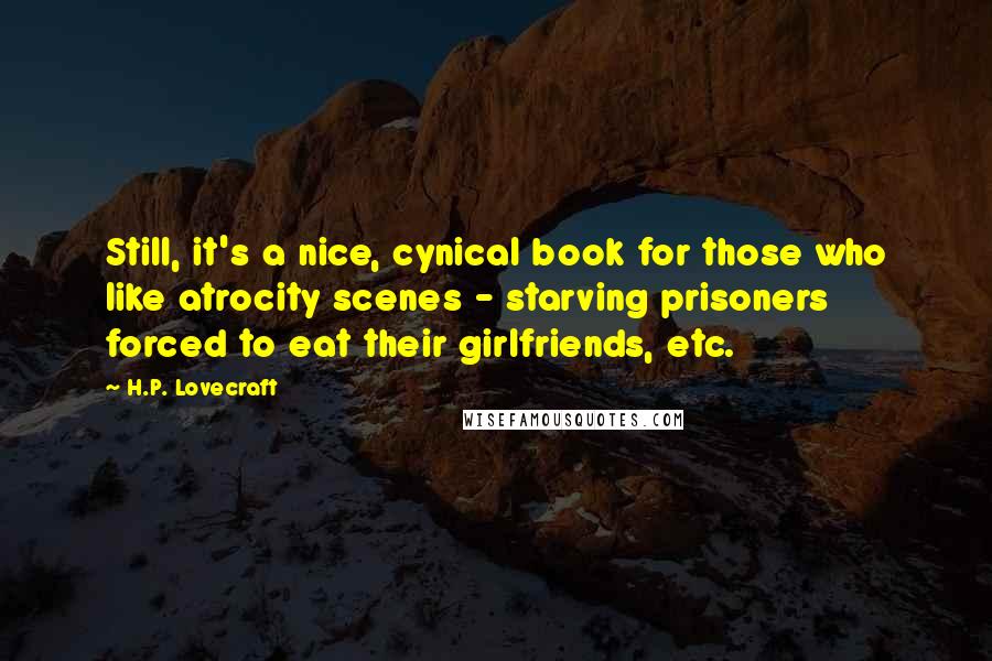 H.P. Lovecraft Quotes: Still, it's a nice, cynical book for those who like atrocity scenes - starving prisoners forced to eat their girlfriends, etc.