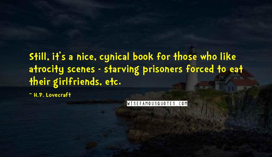 H.P. Lovecraft Quotes: Still, it's a nice, cynical book for those who like atrocity scenes - starving prisoners forced to eat their girlfriends, etc.