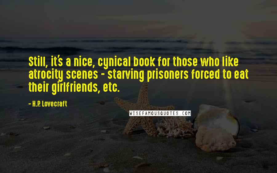 H.P. Lovecraft Quotes: Still, it's a nice, cynical book for those who like atrocity scenes - starving prisoners forced to eat their girlfriends, etc.