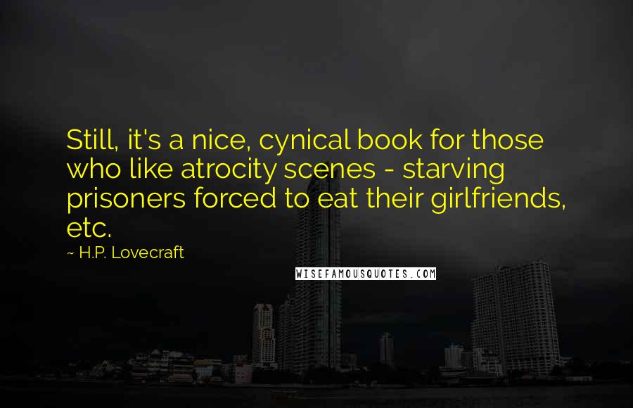 H.P. Lovecraft Quotes: Still, it's a nice, cynical book for those who like atrocity scenes - starving prisoners forced to eat their girlfriends, etc.