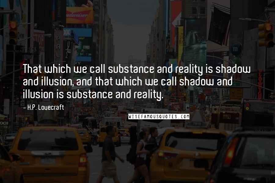 H.P. Lovecraft Quotes: That which we call substance and reality is shadow and illusion, and that which we call shadow and illusion is substance and reality.