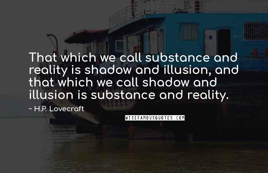 H.P. Lovecraft Quotes: That which we call substance and reality is shadow and illusion, and that which we call shadow and illusion is substance and reality.