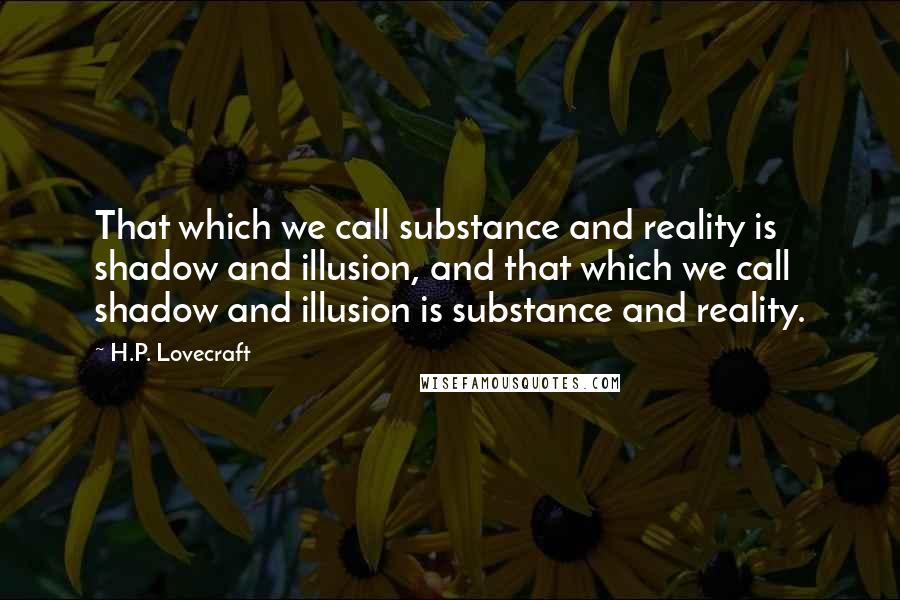 H.P. Lovecraft Quotes: That which we call substance and reality is shadow and illusion, and that which we call shadow and illusion is substance and reality.
