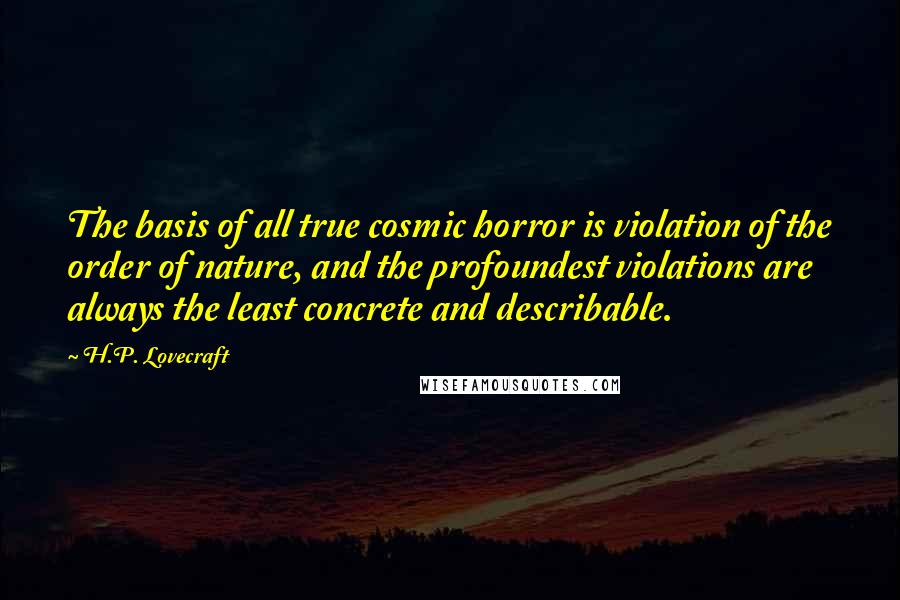 H.P. Lovecraft Quotes: The basis of all true cosmic horror is violation of the order of nature, and the profoundest violations are always the least concrete and describable.