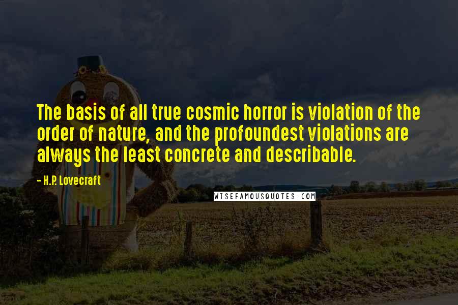 H.P. Lovecraft Quotes: The basis of all true cosmic horror is violation of the order of nature, and the profoundest violations are always the least concrete and describable.