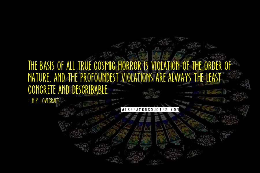 H.P. Lovecraft Quotes: The basis of all true cosmic horror is violation of the order of nature, and the profoundest violations are always the least concrete and describable.