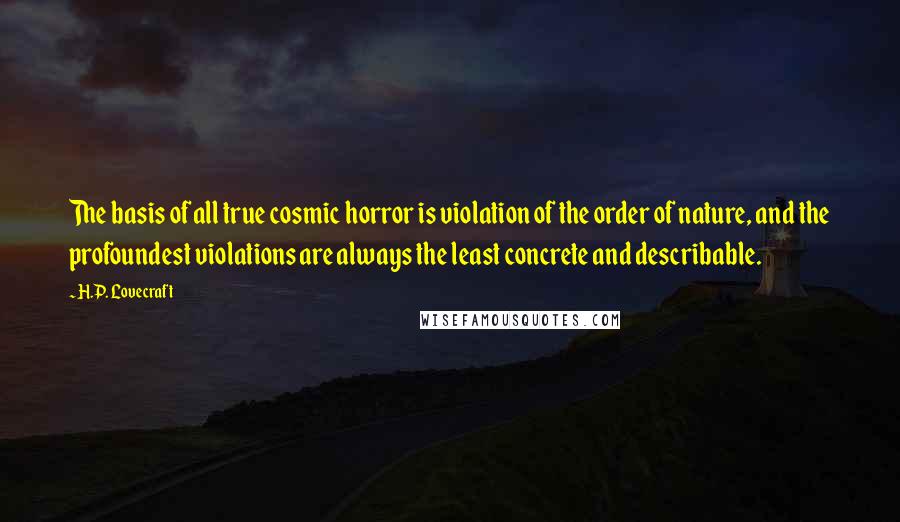 H.P. Lovecraft Quotes: The basis of all true cosmic horror is violation of the order of nature, and the profoundest violations are always the least concrete and describable.