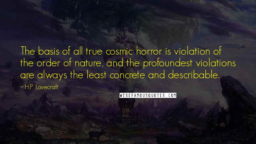 H.P. Lovecraft Quotes: The basis of all true cosmic horror is violation of the order of nature, and the profoundest violations are always the least concrete and describable.