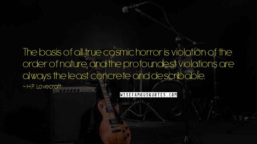 H.P. Lovecraft Quotes: The basis of all true cosmic horror is violation of the order of nature, and the profoundest violations are always the least concrete and describable.