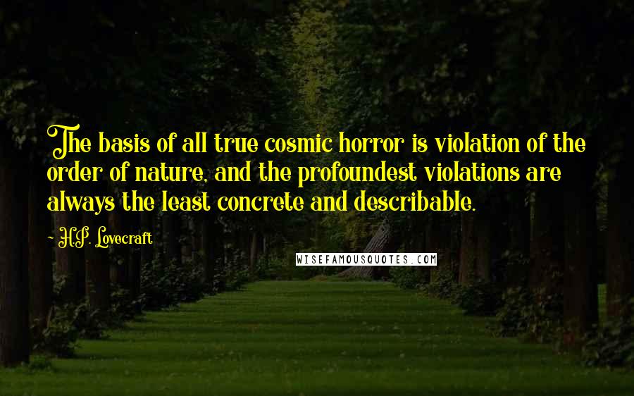 H.P. Lovecraft Quotes: The basis of all true cosmic horror is violation of the order of nature, and the profoundest violations are always the least concrete and describable.