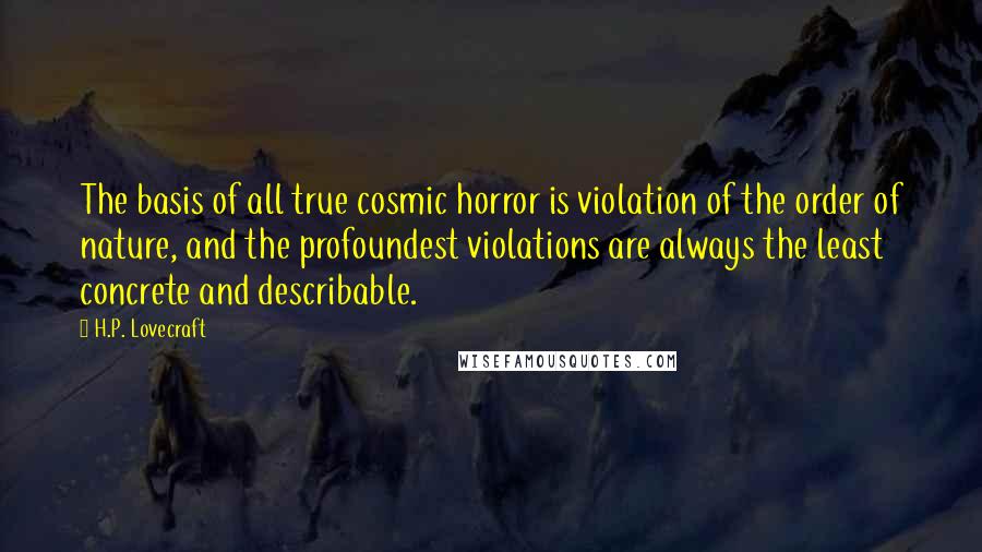 H.P. Lovecraft Quotes: The basis of all true cosmic horror is violation of the order of nature, and the profoundest violations are always the least concrete and describable.