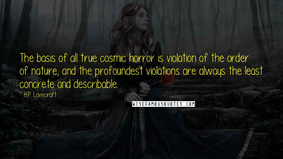H.P. Lovecraft Quotes: The basis of all true cosmic horror is violation of the order of nature, and the profoundest violations are always the least concrete and describable.