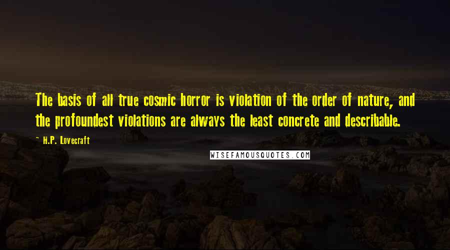 H.P. Lovecraft Quotes: The basis of all true cosmic horror is violation of the order of nature, and the profoundest violations are always the least concrete and describable.