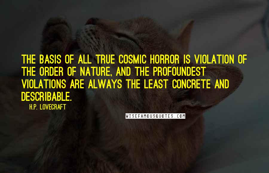 H.P. Lovecraft Quotes: The basis of all true cosmic horror is violation of the order of nature, and the profoundest violations are always the least concrete and describable.