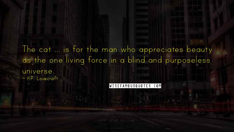 H.P. Lovecraft Quotes: The cat ... is for the man who appreciates beauty as the one living force in a blind and purposeless universe.