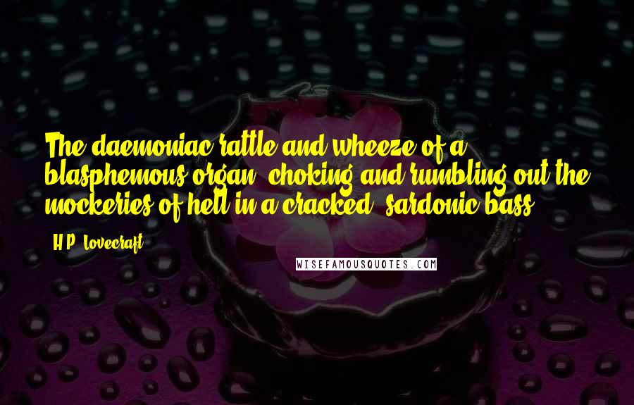 H.P. Lovecraft Quotes: The daemoniac rattle and wheeze of a blasphemous organ, choking and rumbling out the mockeries of hell in a cracked, sardonic bass.