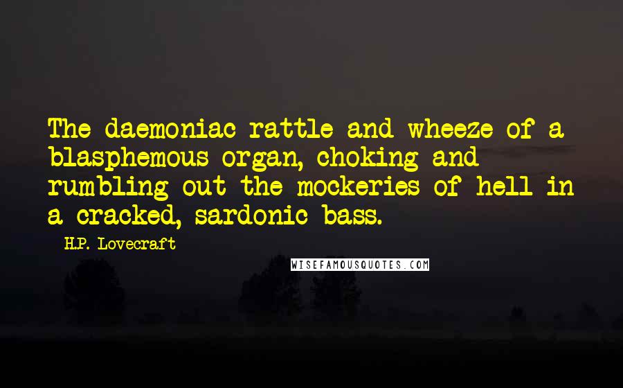 H.P. Lovecraft Quotes: The daemoniac rattle and wheeze of a blasphemous organ, choking and rumbling out the mockeries of hell in a cracked, sardonic bass.