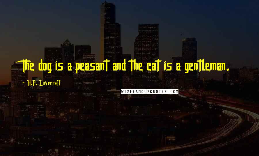 H.P. Lovecraft Quotes: The dog is a peasant and the cat is a gentleman.