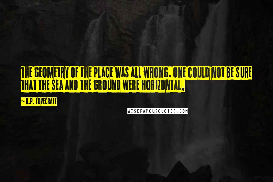 H.P. Lovecraft Quotes: The geometry of the place was all wrong. One could not be sure that the sea and the ground were horizontal,