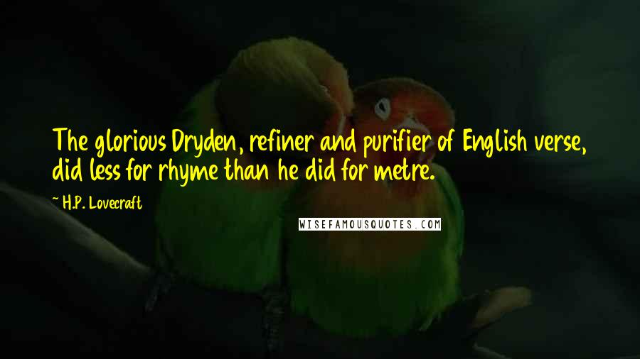 H.P. Lovecraft Quotes: The glorious Dryden, refiner and purifier of English verse, did less for rhyme than he did for metre.