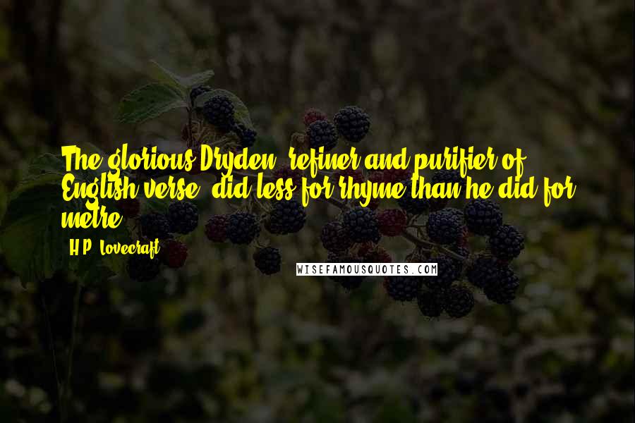 H.P. Lovecraft Quotes: The glorious Dryden, refiner and purifier of English verse, did less for rhyme than he did for metre.