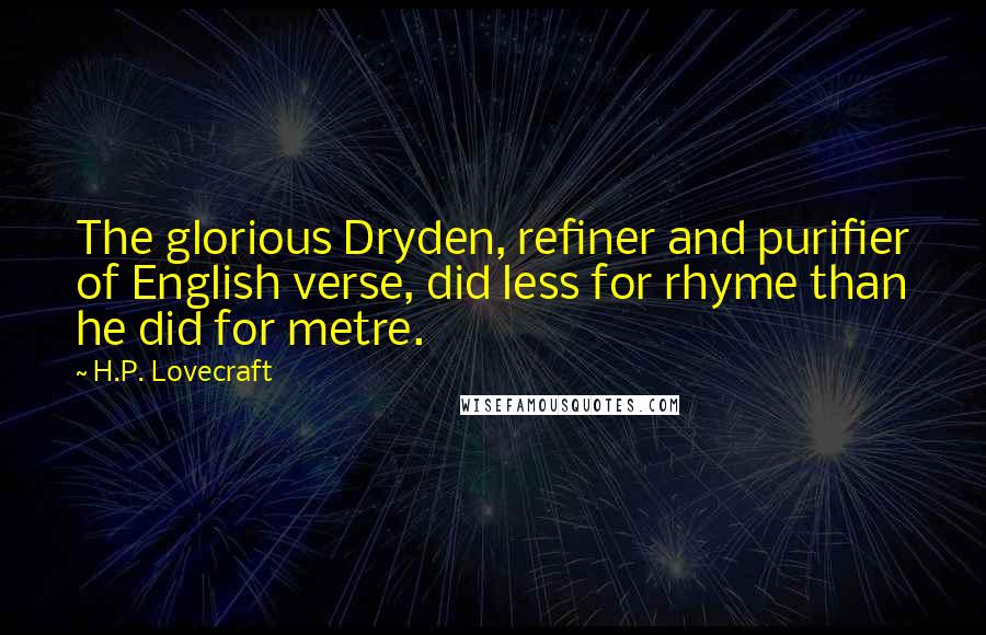 H.P. Lovecraft Quotes: The glorious Dryden, refiner and purifier of English verse, did less for rhyme than he did for metre.