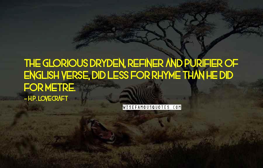 H.P. Lovecraft Quotes: The glorious Dryden, refiner and purifier of English verse, did less for rhyme than he did for metre.