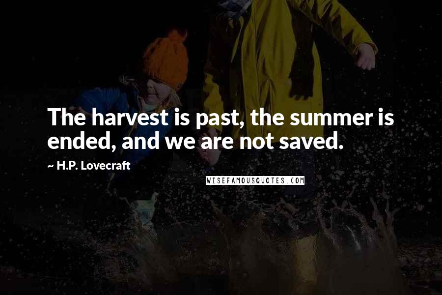 H.P. Lovecraft Quotes: The harvest is past, the summer is ended, and we are not saved.