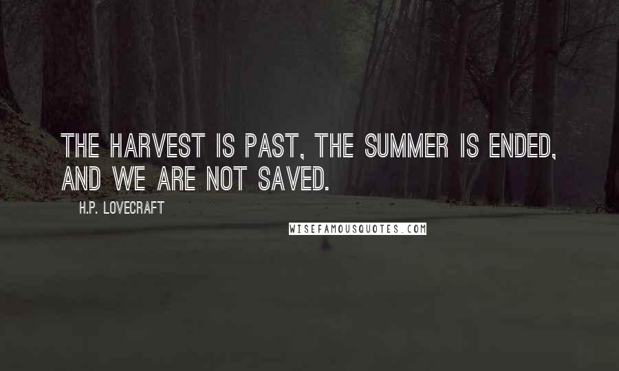 H.P. Lovecraft Quotes: The harvest is past, the summer is ended, and we are not saved.