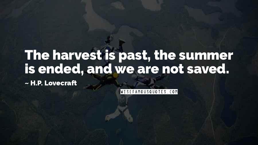 H.P. Lovecraft Quotes: The harvest is past, the summer is ended, and we are not saved.