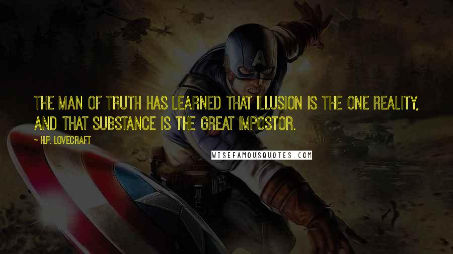 H.P. Lovecraft Quotes: The Man of Truth has learned that Illusion is the One Reality, and that Substance is the Great Impostor.