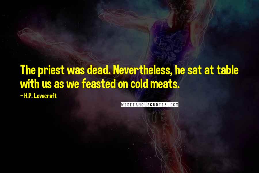 H.P. Lovecraft Quotes: The priest was dead. Nevertheless, he sat at table with us as we feasted on cold meats.
