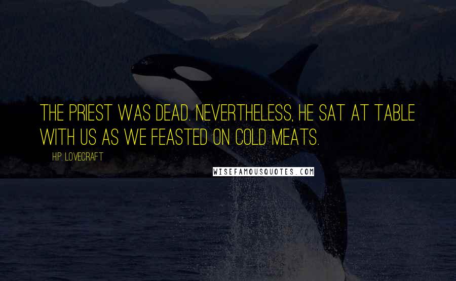 H.P. Lovecraft Quotes: The priest was dead. Nevertheless, he sat at table with us as we feasted on cold meats.