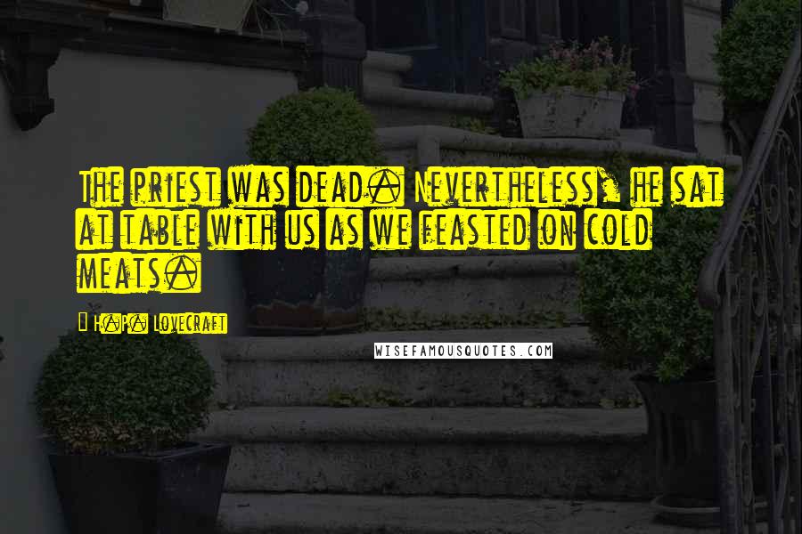H.P. Lovecraft Quotes: The priest was dead. Nevertheless, he sat at table with us as we feasted on cold meats.