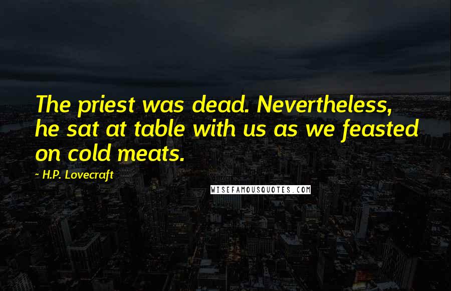H.P. Lovecraft Quotes: The priest was dead. Nevertheless, he sat at table with us as we feasted on cold meats.