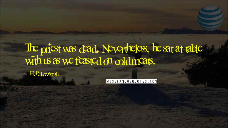 H.P. Lovecraft Quotes: The priest was dead. Nevertheless, he sat at table with us as we feasted on cold meats.