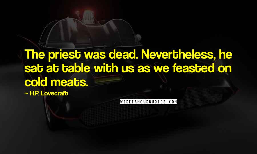 H.P. Lovecraft Quotes: The priest was dead. Nevertheless, he sat at table with us as we feasted on cold meats.