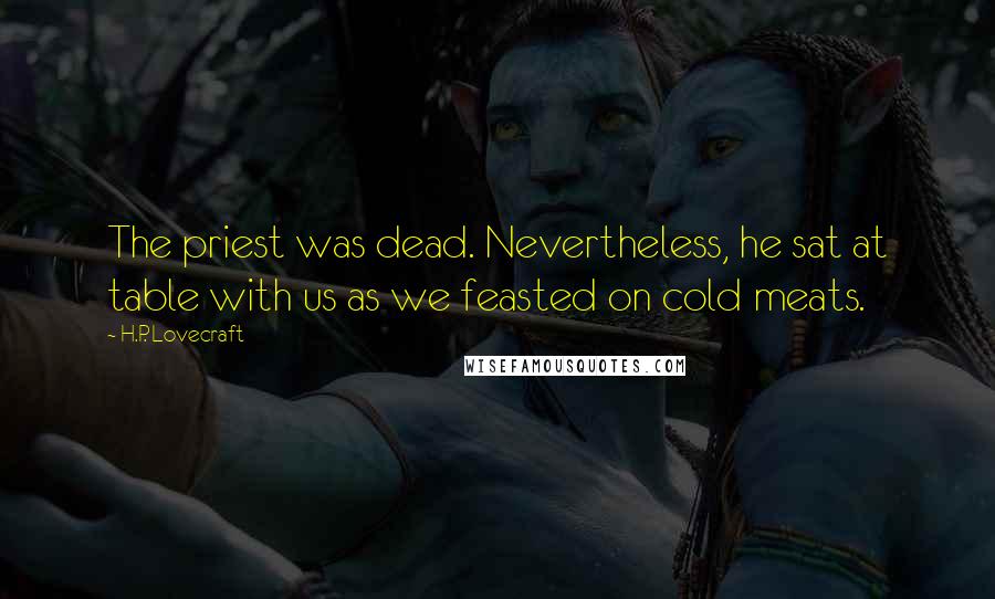 H.P. Lovecraft Quotes: The priest was dead. Nevertheless, he sat at table with us as we feasted on cold meats.
